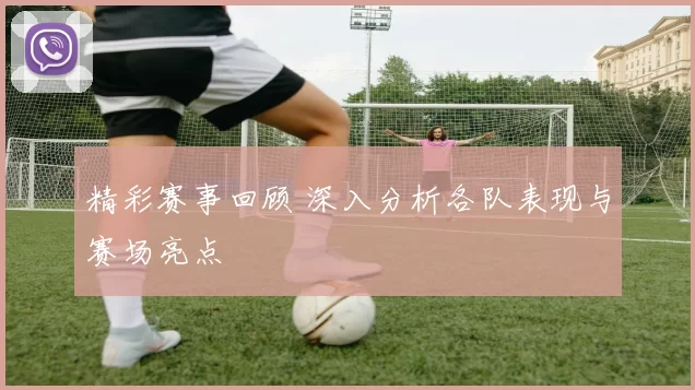 精彩赛事回顾 深入分析各队表现与赛场亮点