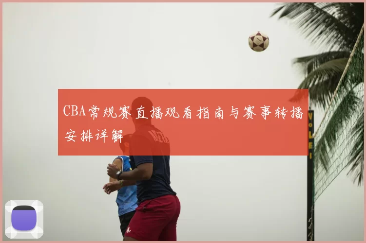 CBA常规赛直播观看指南与赛事转播安排详解