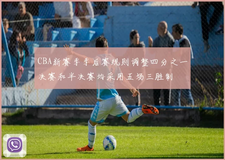 CBA新赛季季后赛规则调整四分之一决赛和半决赛均采用五场三胜制