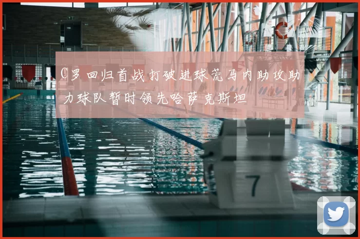 C罗回归首战打破进球荒马内助攻助力球队暂时领先哈萨克斯坦