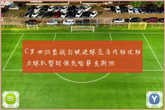 C罗回归首战打破进球荒马内助攻助力球队暂时领先哈萨克斯坦