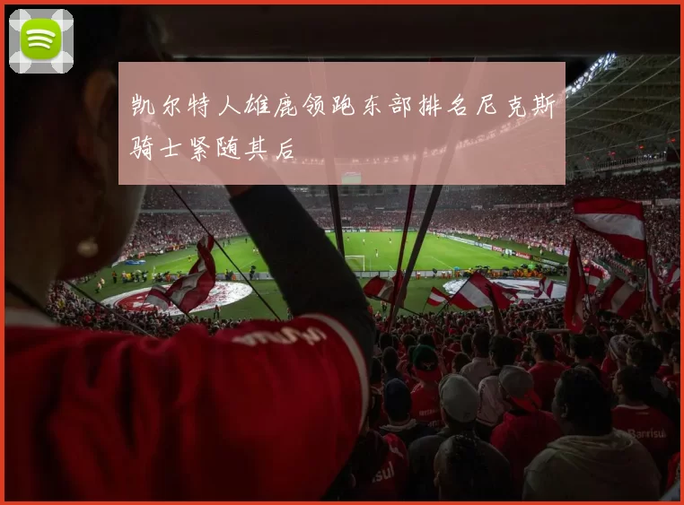 凯尔特人雄鹿领跑东部排名尼克斯骑士紧随其后