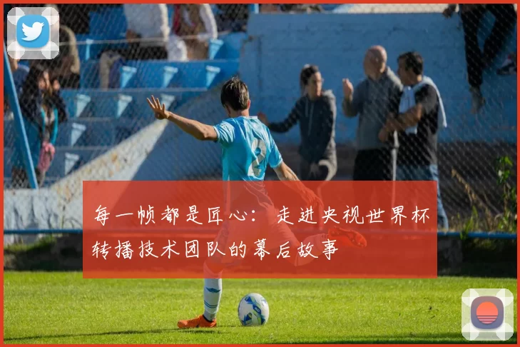 每一帧都是匠心：走进央视世界杯转播技术团队的幕后故事
