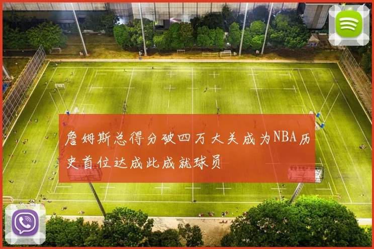 詹姆斯总得分破四万大关成为NBA历史首位达成此成就球员