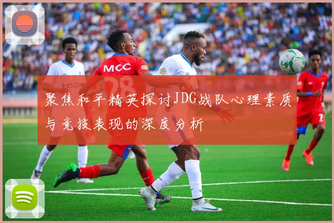 聚焦和平精英探讨JDG战队心理素质与竞技表现的深度分析