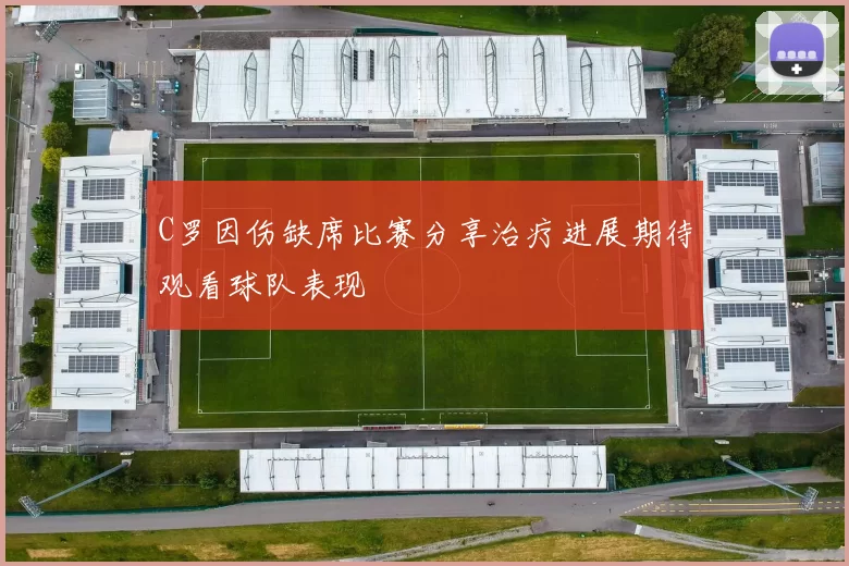 C罗因伤缺席比赛分享治疗进展期待观看球队表现