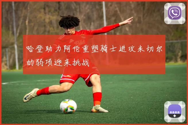 哈登助力阿伦重塑骑士进攻米切尔的弱项迎来挑战