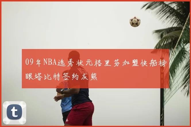 09年NBA选秀状元格里芬加盟快船榜眼塔比特签约灰熊