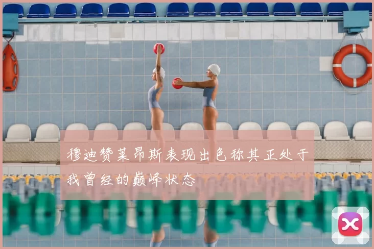 穆迪赞莱昂斯表现出色称其正处于我曾经的巅峰状态