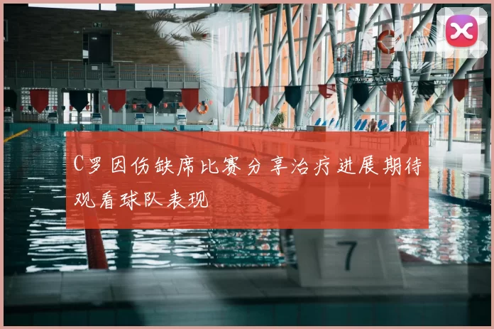C罗因伤缺席比赛分享治疗进展期待观看球队表现