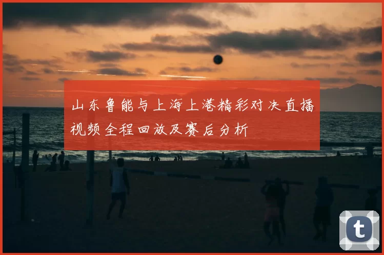 山东鲁能与上海上港精彩对决直播视频全程回放及赛后分析
