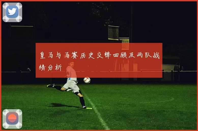 皇马与马赛历史交锋回顾及两队战绩分析