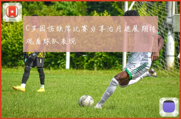 C罗因伤缺席比赛分享治疗进展期待观看球队表现