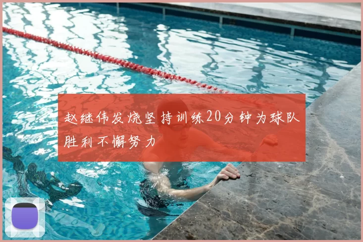 赵继伟发烧坚持训练20分钟为球队胜利不懈努力