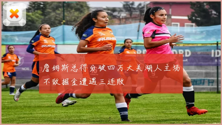 詹姆斯总得分破四万大关湖人主场不敌掘金遭遇三连败