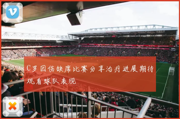 C罗因伤缺席比赛分享治疗进展期待观看球队表现