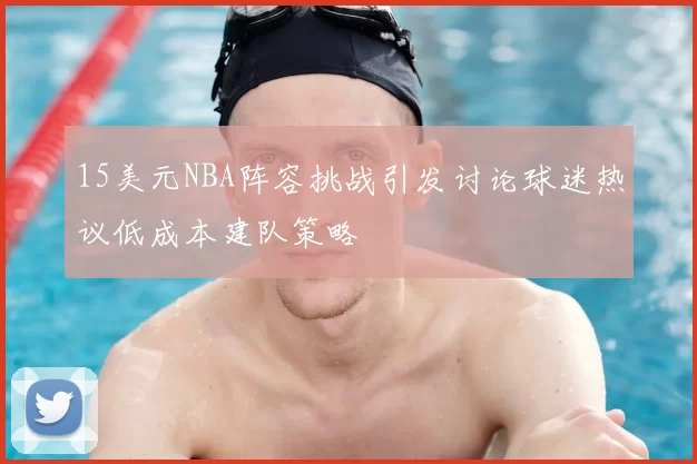 15美元NBA阵容挑战引发讨论球迷热议低成本建队策略