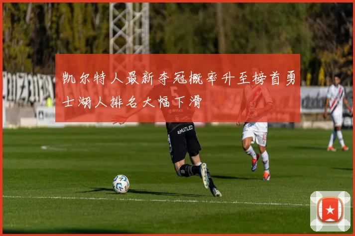 凯尔特人最新夺冠概率升至榜首勇士湖人排名大幅下滑