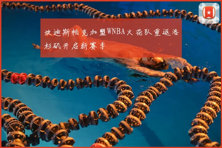 坎迪斯帕克加盟WNBA火花队重返洛杉矶开启新赛季