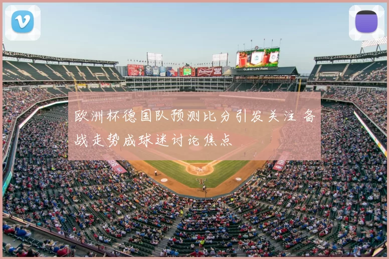 欧洲杯德国队预测比分引发关注 备战走势成球迷讨论焦点