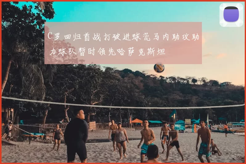 C罗回归首战打破进球荒马内助攻助力球队暂时领先哈萨克斯坦