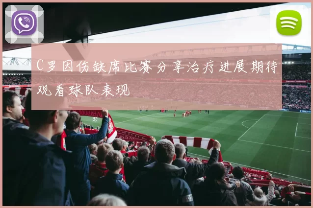 C罗因伤缺席比赛分享治疗进展期待观看球队表现