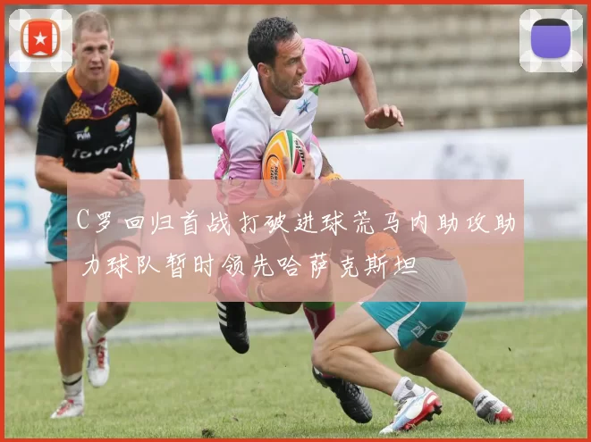 C罗回归首战打破进球荒马内助攻助力球队暂时领先哈萨克斯坦