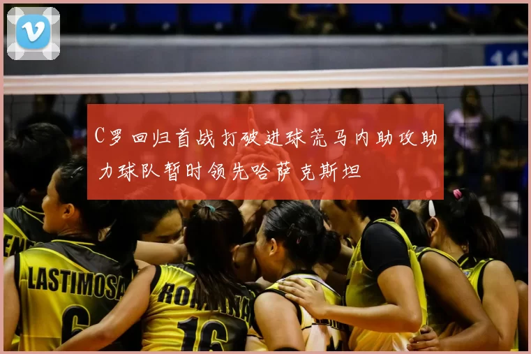 C罗回归首战打破进球荒马内助攻助力球队暂时领先哈萨克斯坦