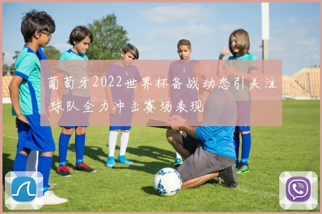 葡萄牙2022世界杯备战动态引关注 球队全力冲击赛场表现