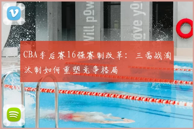 CBA季后赛16强赛制改革:三番战淘汰制如何重塑竞争格局
