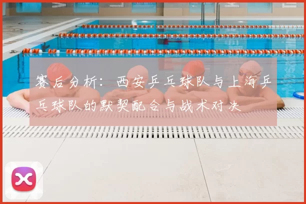 赛后分析:西安乒乓球队与上海乒乓球队的默契配合与战术对决