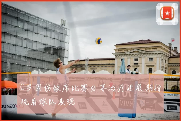 C罗因伤缺席比赛分享治疗进展期待观看球队表现