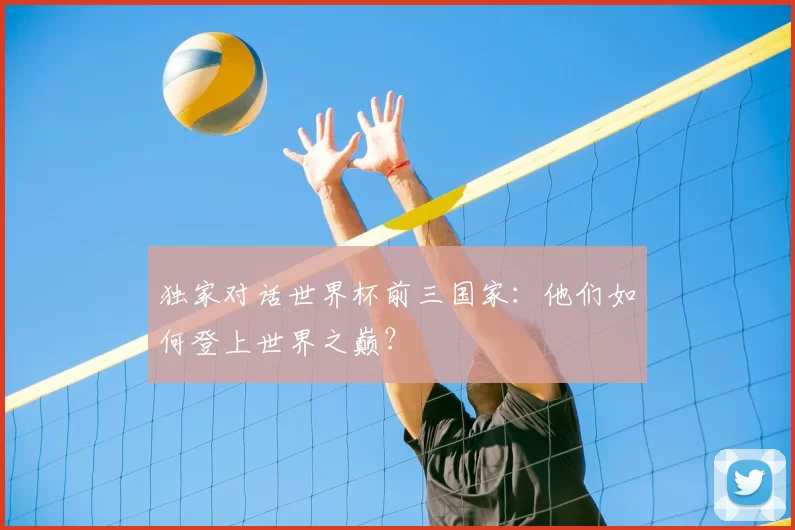 独家对话世界杯前三国家:他们如何登上世界之巅?