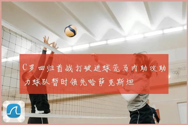 C罗回归首战打破进球荒马内助攻助力球队暂时领先哈萨克斯坦