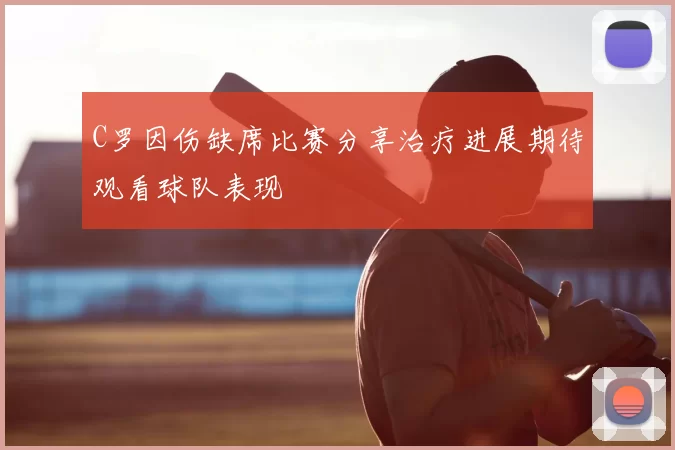 C罗因伤缺席比赛分享治疗进展期待观看球队表现