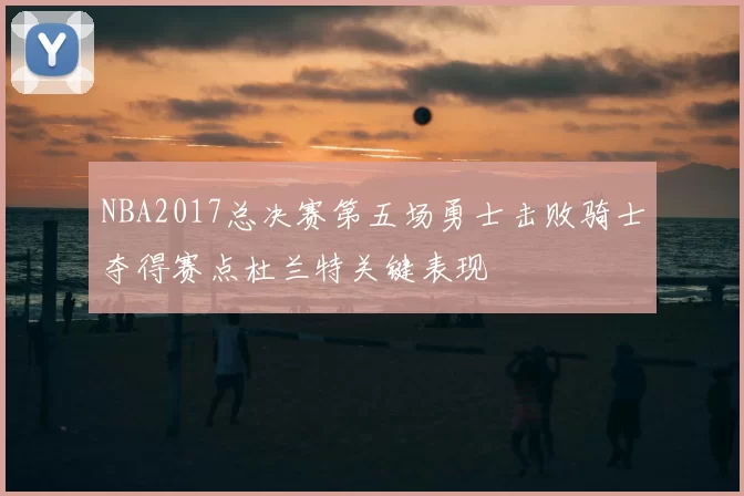 NBA2017总决赛第五场勇士击败骑士夺得赛点杜兰特关键表现