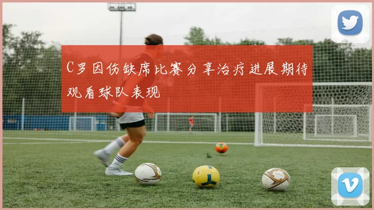 C罗因伤缺席比赛分享治疗进展期待观看球队表现