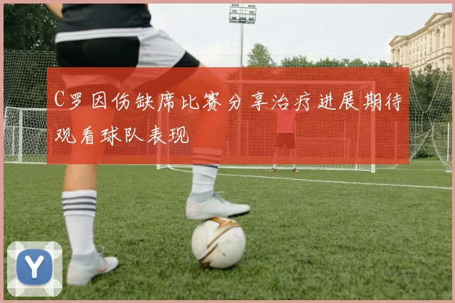 C罗因伤缺席比赛分享治疗进展期待观看球队表现