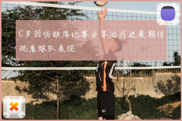 C罗因伤缺席比赛分享治疗进展期待观看球队表现