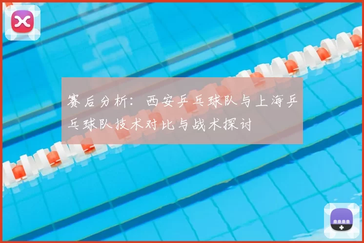 赛后分析：西安乒乓球队与上海乒乓球队技术对比与战术探讨