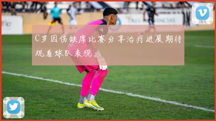 C罗因伤缺席比赛分享治疗进展期待观看球队表现