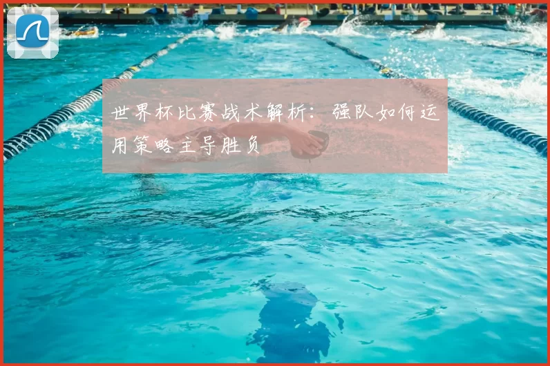 世界杯比赛战术解析:强队如何运用策略主导胜负