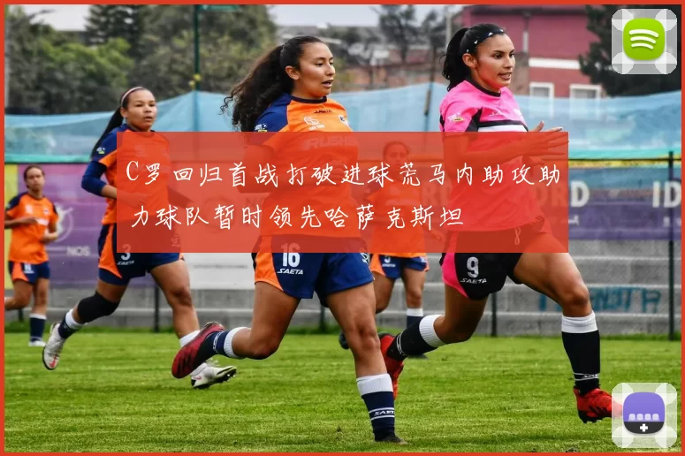C罗回归首战打破进球荒马内助攻助力球队暂时领先哈萨克斯坦