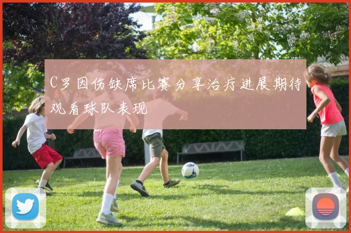 C罗因伤缺席比赛分享治疗进展期待观看球队表现