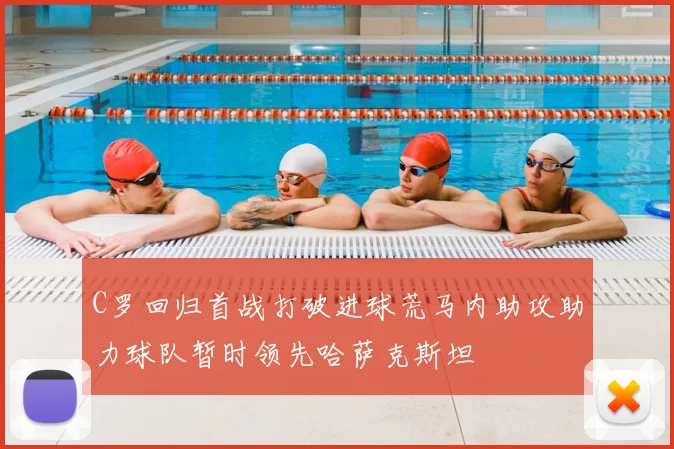 C罗回归首战打破进球荒马内助攻助力球队暂时领先哈萨克斯坦
