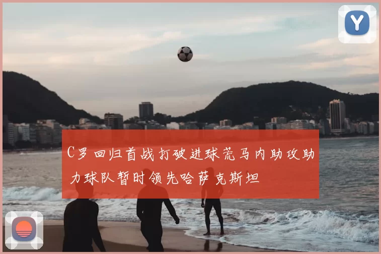 C罗回归首战打破进球荒马内助攻助力球队暂时领先哈萨克斯坦
