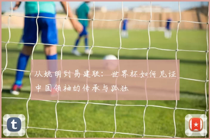 从姚明到易建联：世界杯如何见证中国领袖的传承与孤独