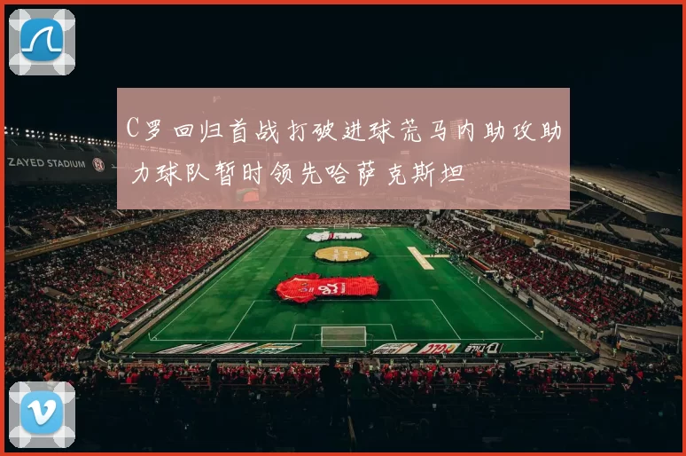 C罗回归首战打破进球荒马内助攻助力球队暂时领先哈萨克斯坦