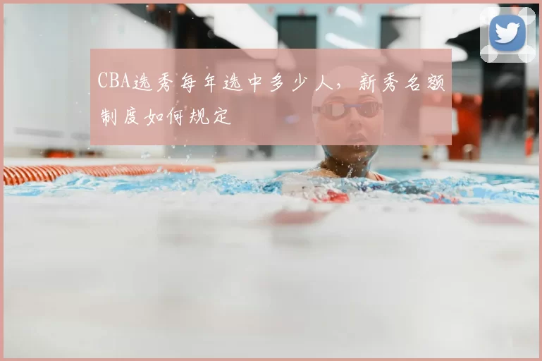 CBA选秀每年选中多少人，新秀名额制度如何规定
