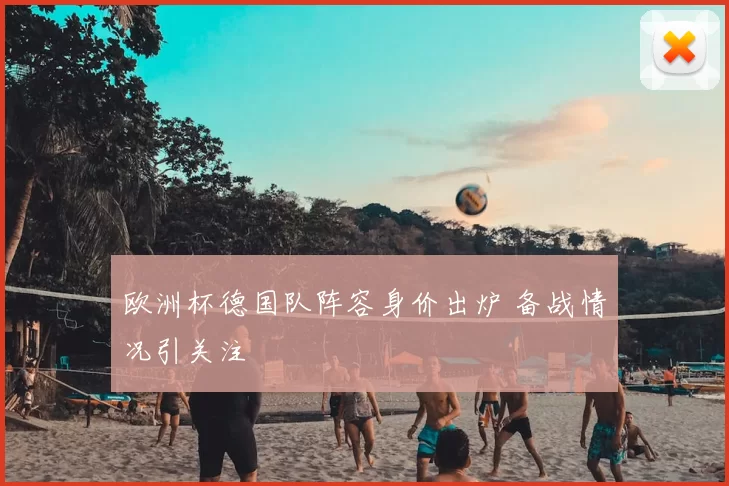 欧洲杯德国队阵容身价出炉 备战情况引关注